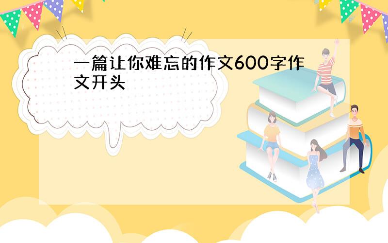 一篇让你难忘的作文600字作文开头