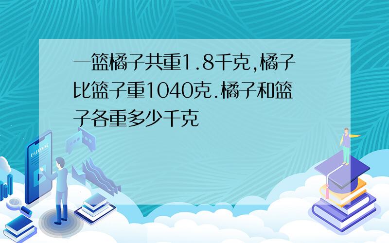 一篮橘子共重1.8千克,橘子比篮子重1040克.橘子和篮子各重多少千克