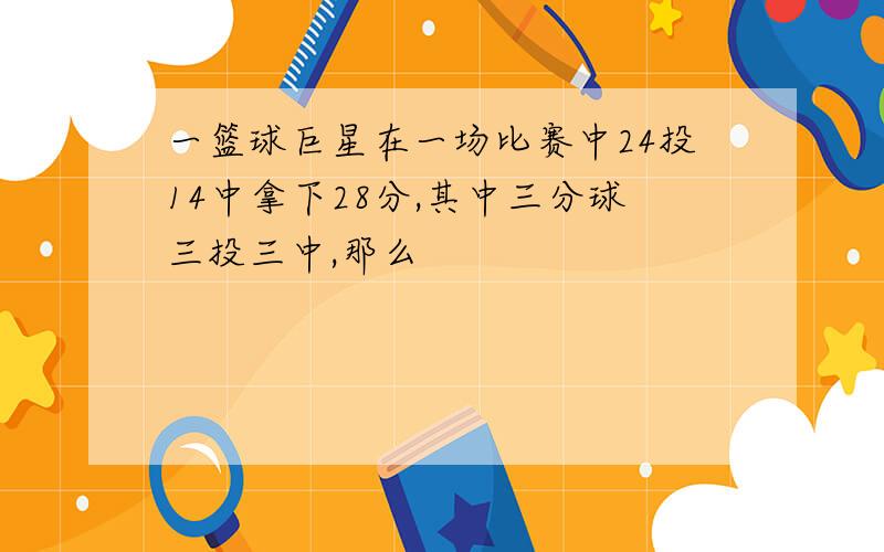 一篮球巨星在一场比赛中24投14中拿下28分,其中三分球三投三中,那么