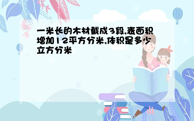 一米长的木材截成3段,表面积增加12平方分米,体积是多少立方分米