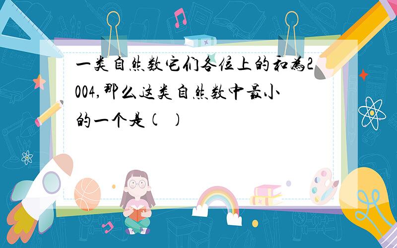 一类自然数它们各位上的和为2004,那么这类自然数中最小的一个是( )