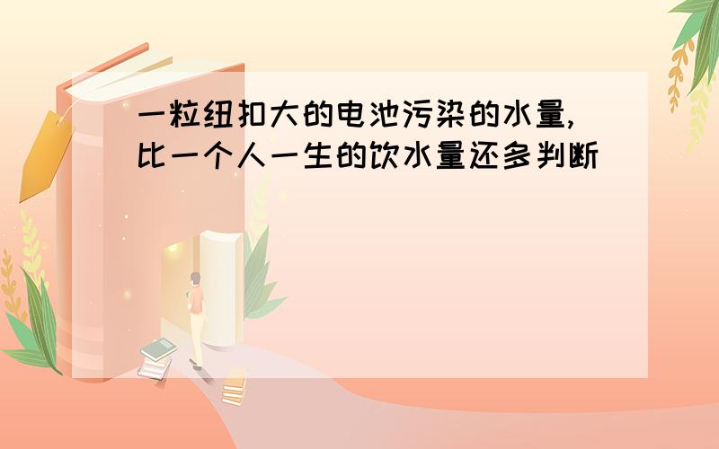 一粒纽扣大的电池污染的水量,比一个人一生的饮水量还多判断