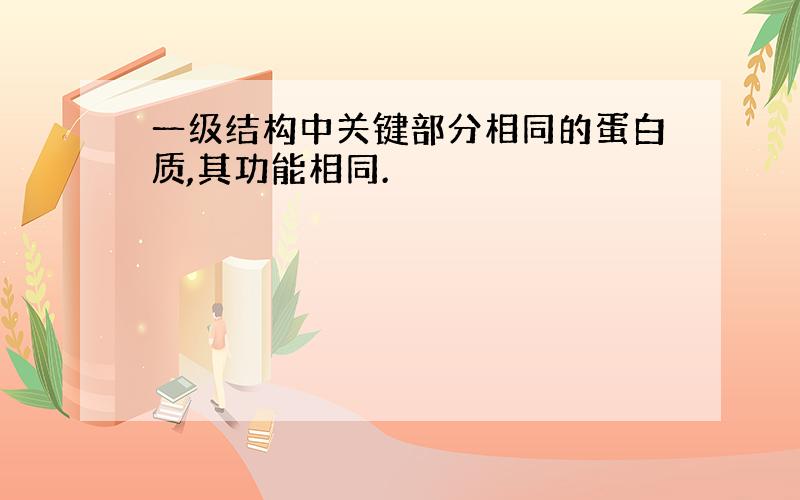 一级结构中关键部分相同的蛋白质,其功能相同.