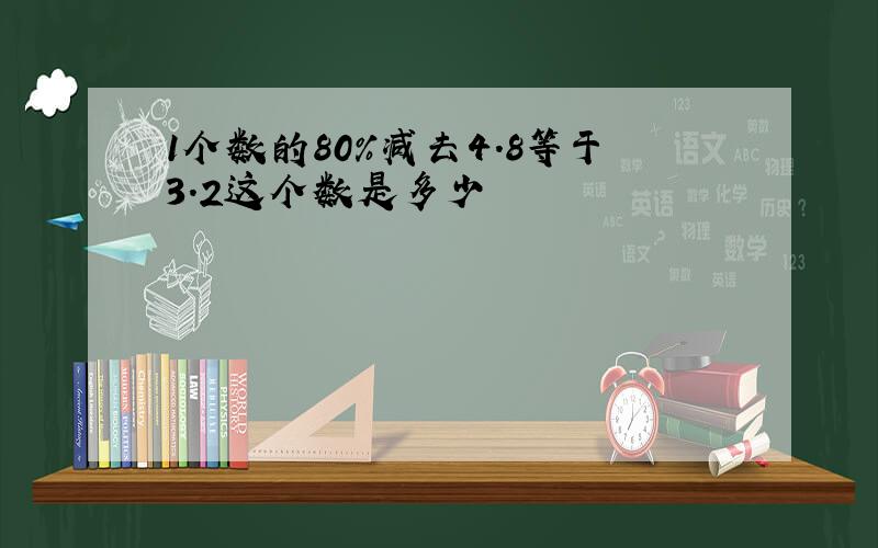 1个数的80%减去4.8等于3.2这个数是多少