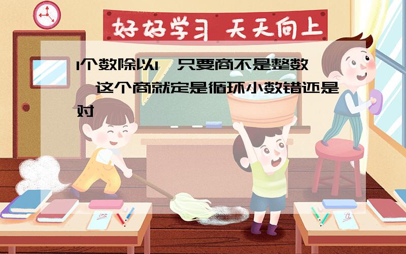 1个数除以1,只要商不是整数,这个商就定是循环小数错还是对