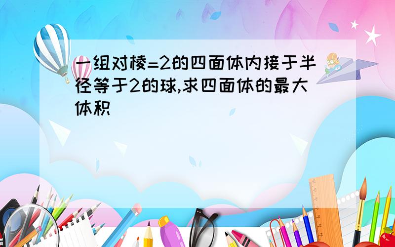 一组对棱=2的四面体内接于半径等于2的球,求四面体的最大体积