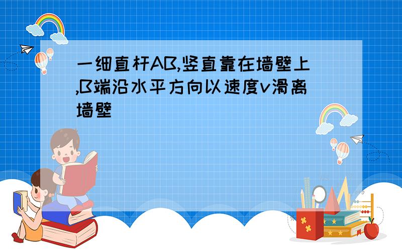 一细直杆AB,竖直靠在墙壁上,B端沿水平方向以速度v滑离墙壁