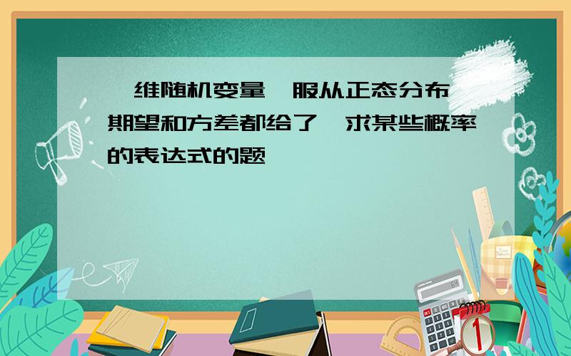 一维随机变量,服从正态分布,期望和方差都给了,求某些概率的表达式的题