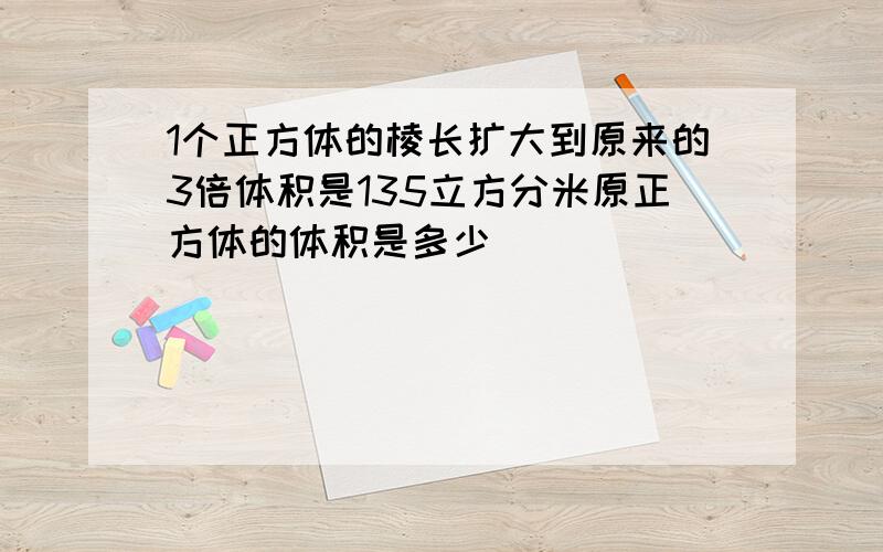 1个正方体的棱长扩大到原来的3倍体积是135立方分米原正方体的体积是多少