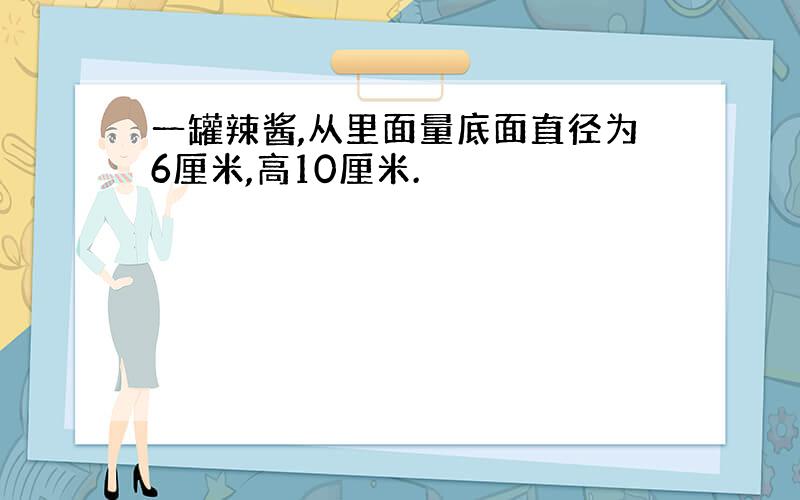 一罐辣酱,从里面量底面直径为6厘米,高10厘米.