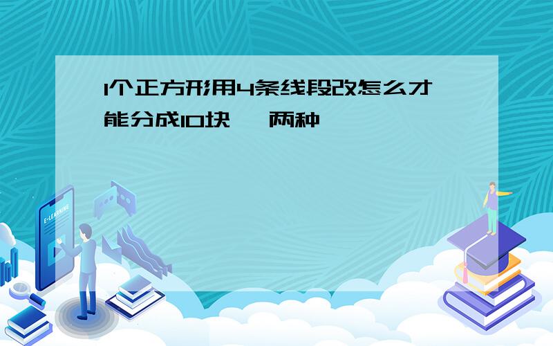 1个正方形用4条线段改怎么才能分成10块< 两种