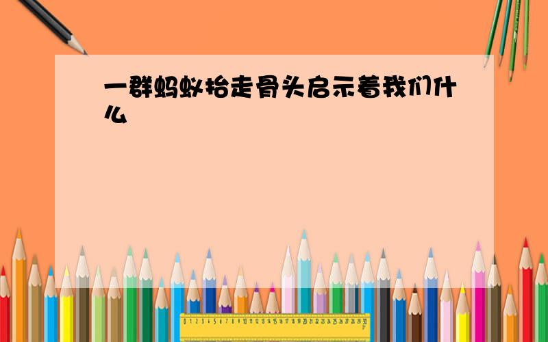 一群蚂蚁抬走骨头启示着我们什么