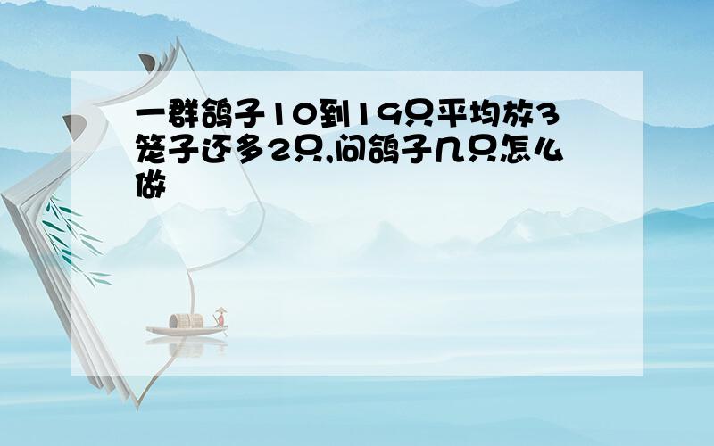 一群鸽子10到19只平均放3笼子还多2只,问鸽子几只怎么做