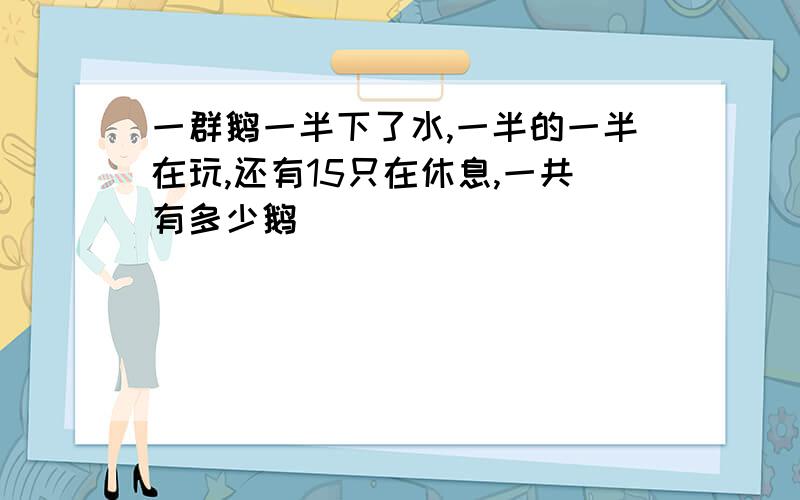 一群鹅一半下了水,一半的一半在玩,还有15只在休息,一共有多少鹅