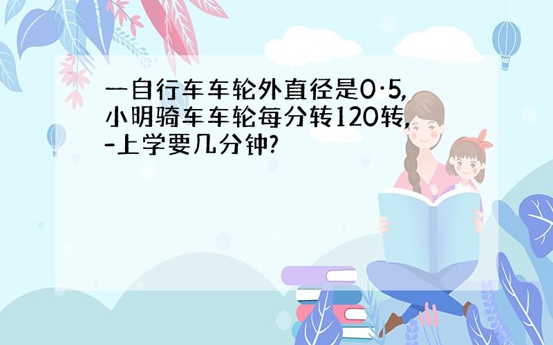 一自行车车轮外直径是0·5,小明骑车车轮每分转120转,-上学要几分钟?