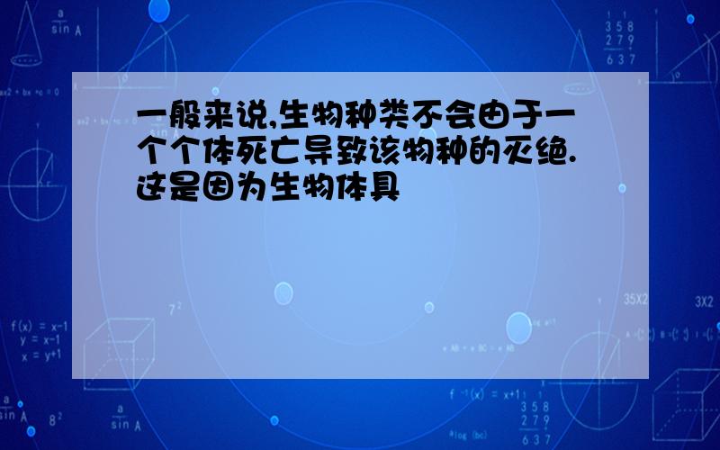 一般来说,生物种类不会由于一个个体死亡导致该物种的灭绝.这是因为生物体具