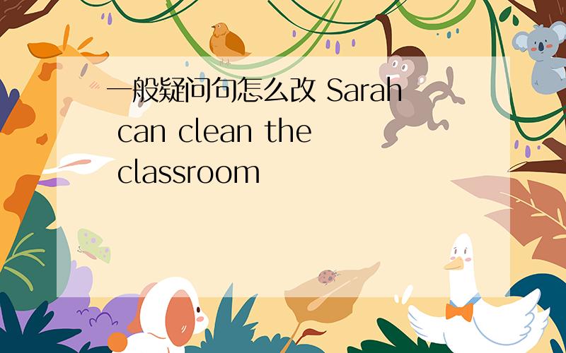 一般疑问句怎么改 Sarah can clean the classroom