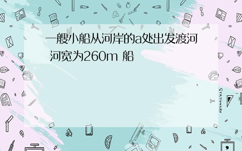 一艘小船从河岸的a处出发渡河 河宽为260m 船