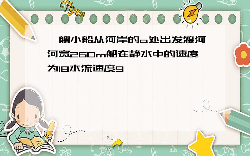 一艘小船从河岸的a处出发渡河河宽260m船在静水中的速度为18水流速度9