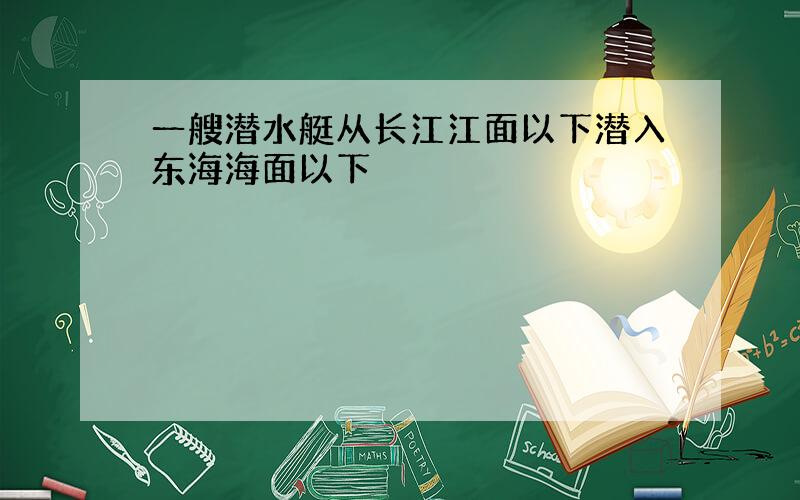 一艘潜水艇从长江江面以下潜入东海海面以下