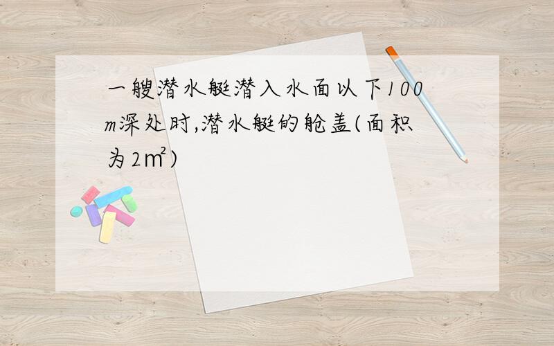 一艘潜水艇潜入水面以下100m深处时,潜水艇的舱盖(面积为2㎡)