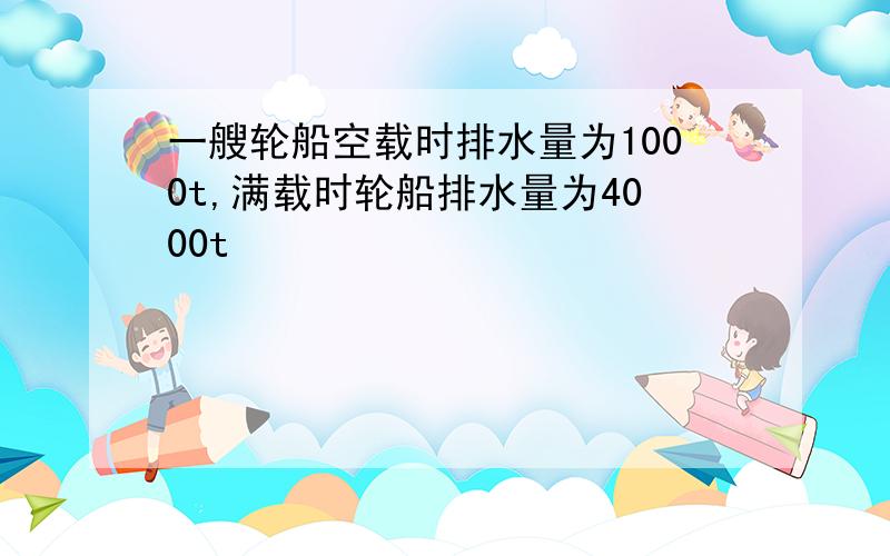 一艘轮船空载时排水量为1000t,满载时轮船排水量为4000t