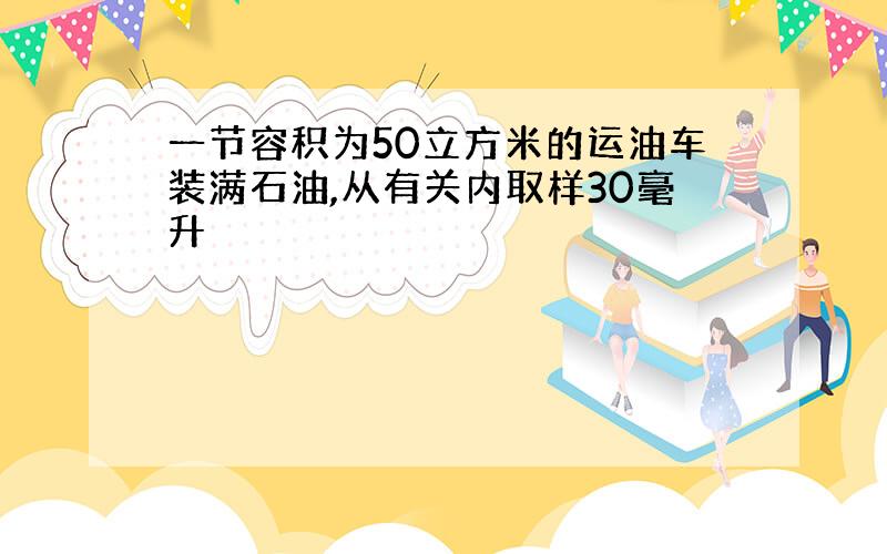 一节容积为50立方米的运油车装满石油,从有关内取样30毫升