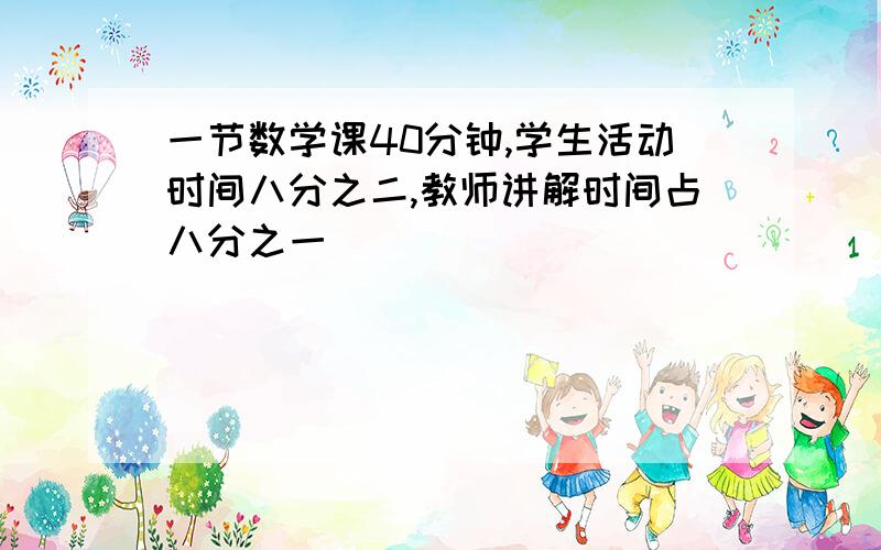 一节数学课40分钟,学生活动时间八分之二,教师讲解时间占八分之一