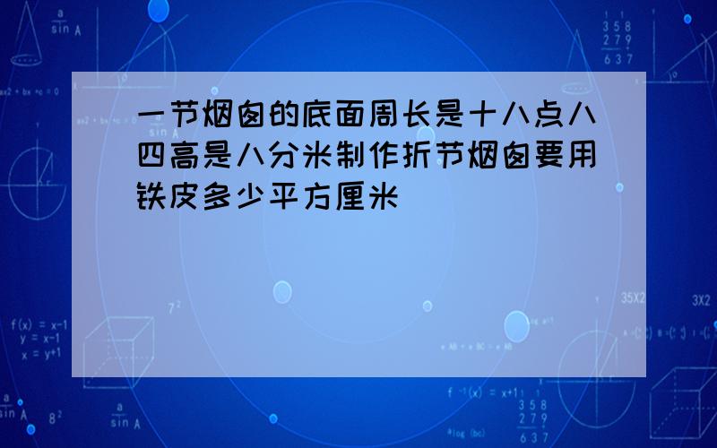 一节烟囱的底面周长是十八点八四高是八分米制作折节烟囱要用铁皮多少平方厘米