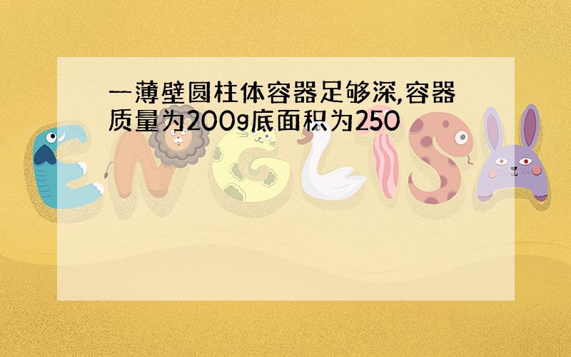 一薄壁圆柱体容器足够深,容器质量为200g底面积为250