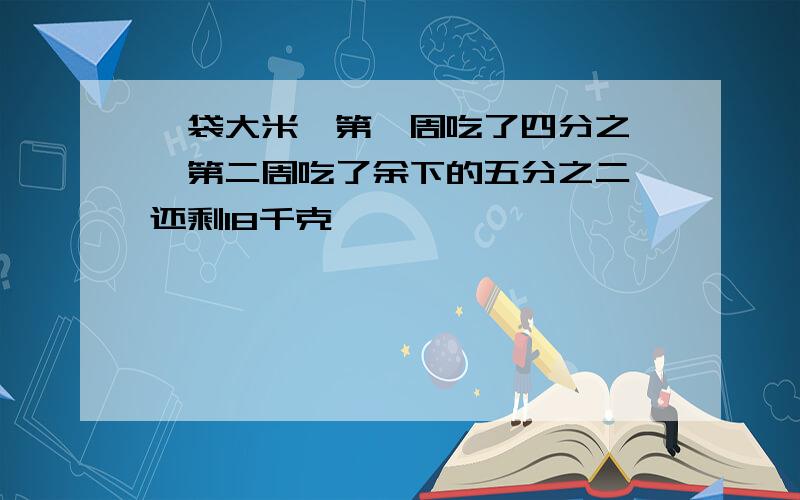 一袋大米,第一周吃了四分之一,第二周吃了余下的五分之二,还剩18千克