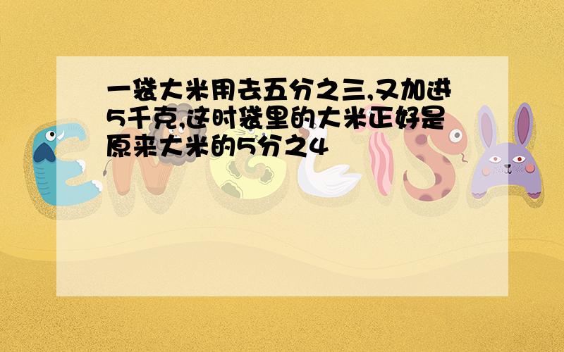 一袋大米用去五分之三,又加进5千克,这时袋里的大米正好是原来大米的5分之4