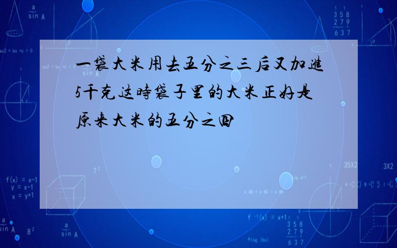 一袋大米用去五分之三后又加进5千克这时袋子里的大米正好是原来大米的五分之四