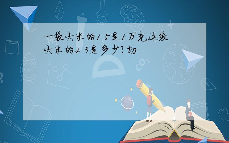 一袋大米的1 5是1万克这袋大米的2 3是多少?切.