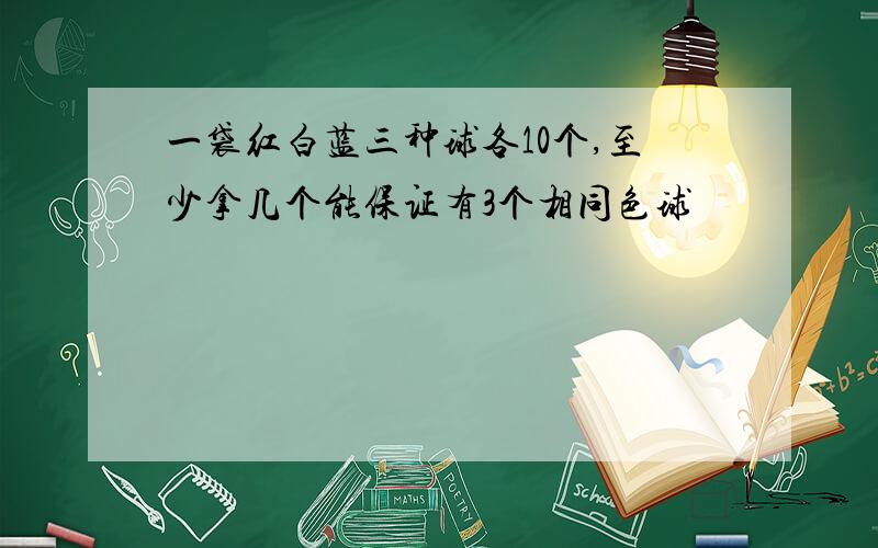 一袋红白蓝三种球各10个,至少拿几个能保证有3个相同色球