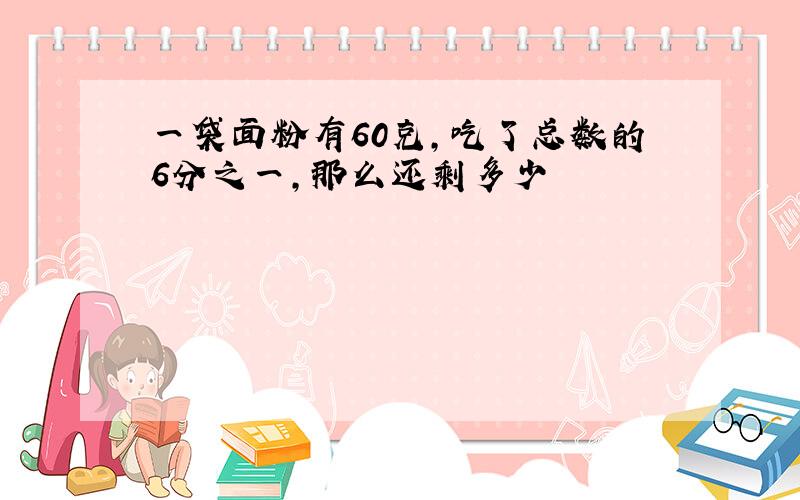 一袋面粉有60克,吃了总数的6分之一,那么还剩多少