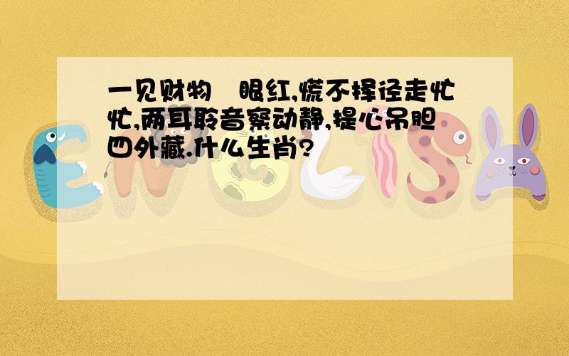 一见财物曈眼红,慌不择径走忙忙,两耳聆音察动静,提心吊胆四外藏.什么生肖?