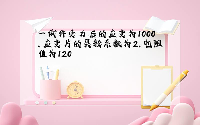 一试件受力后的应变为1000,应变片的灵敏系数为2,电阻值为120