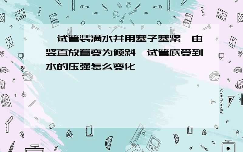 一试管装满水并用塞子塞紧,由竖直放置变为倾斜,试管底受到水的压强怎么变化