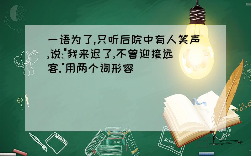 一语为了,只听后院中有人笑声,说:"我来迟了,不曾迎接远客."用两个词形容