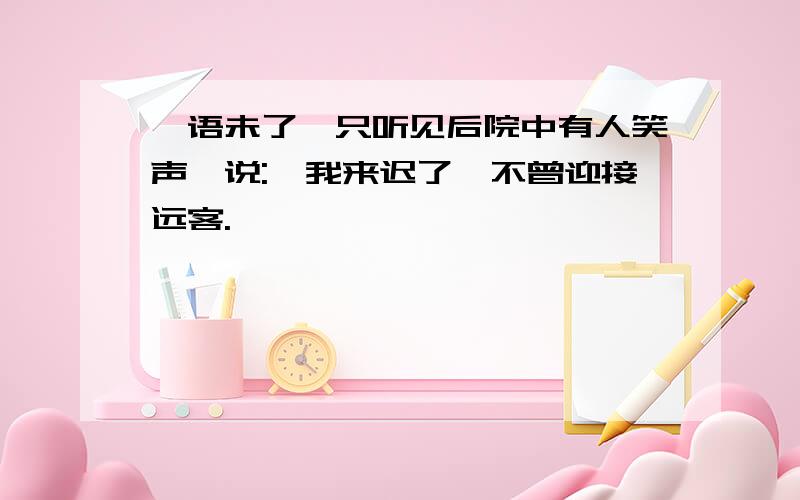 一语未了,只听见后院中有人笑声,说:"我来迟了,不曾迎接远客."