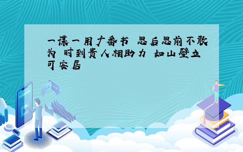 一谋一用广番书 思后思前不敢为 时到贵人相助力 如山壁立可安居