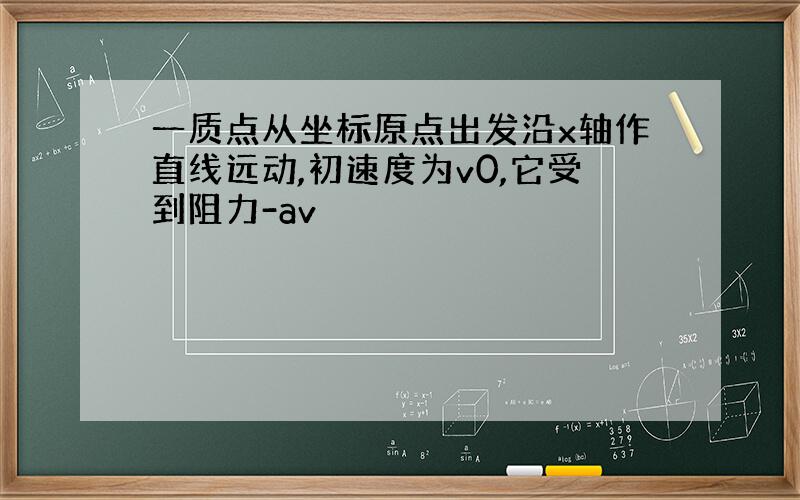 一质点从坐标原点出发沿x轴作直线远动,初速度为v0,它受到阻力-av