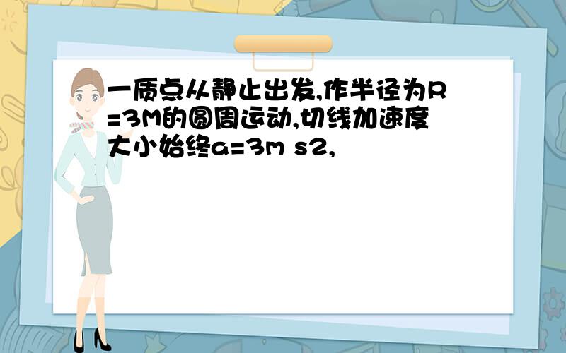 一质点从静止出发,作半径为R=3M的圆周运动,切线加速度大小始终a=3m s2,