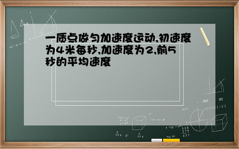 一质点做匀加速度运动,初速度为4米每秒,加速度为2,前5秒的平均速度