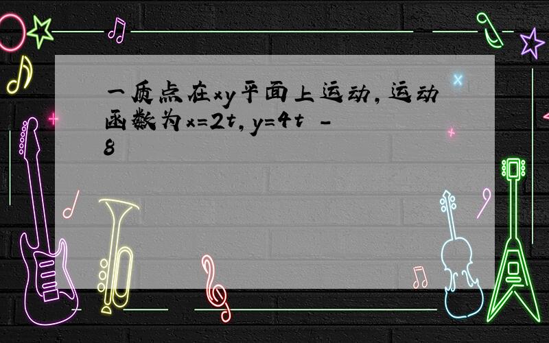 一质点在xy平面上运动,运动函数为x=2t,y=4t²-8