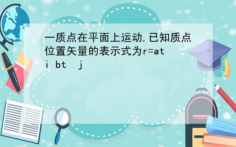 一质点在平面上运动,已知质点位置矢量的表示式为r=at²i bt²j