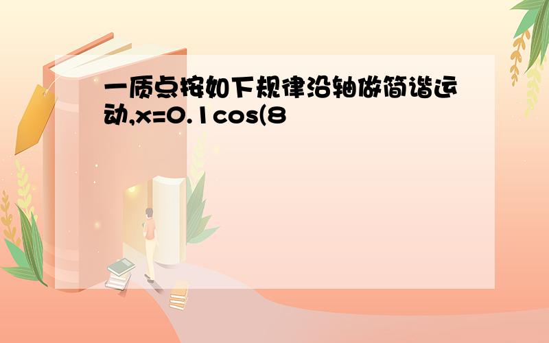 一质点按如下规律沿轴做简谐运动,x=0.1cos(8