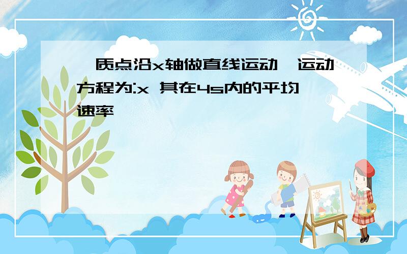 一质点沿x轴做直线运动,运动方程为:x 其在4s内的平均速率