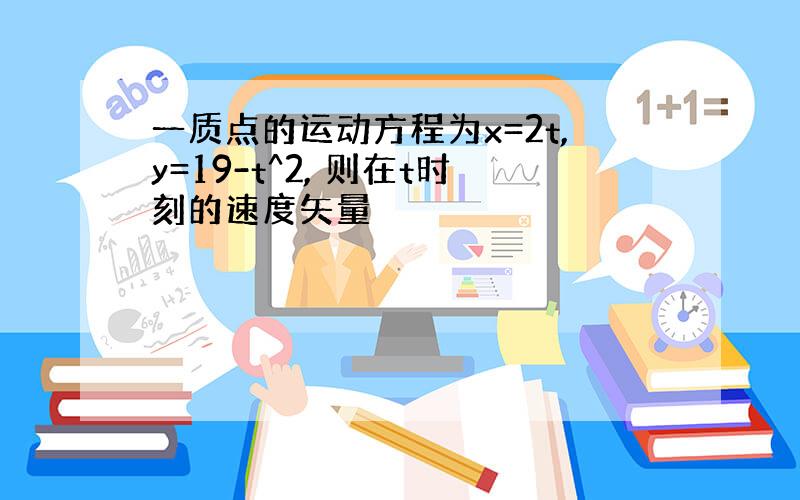 一质点的运动方程为x=2t,y=19-t^2, 则在t时刻的速度矢量